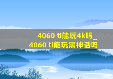 4060 ti能玩4k吗_4060 ti能玩黑神话吗